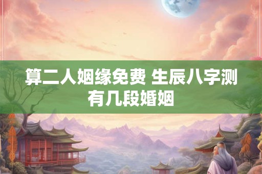 算二人姻缘免费 生辰八字测有几段婚姻