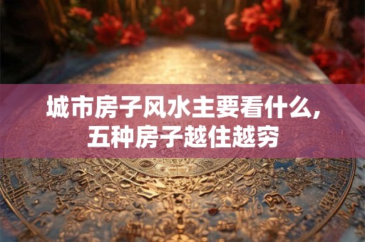 城市房子风水主要看什么,五种房子越住越穷