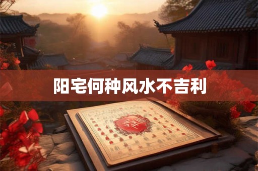 阳宅何种风水不吉利