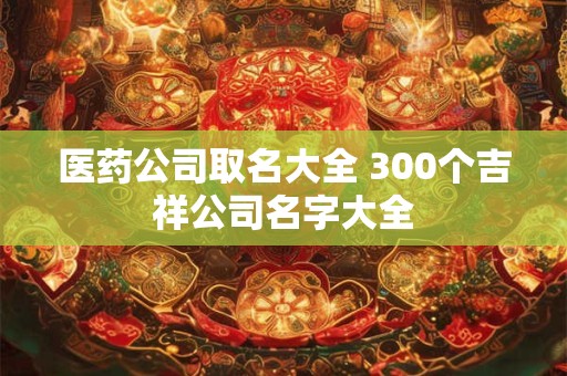 医药公司取名大全 300个吉祥公司名字大全