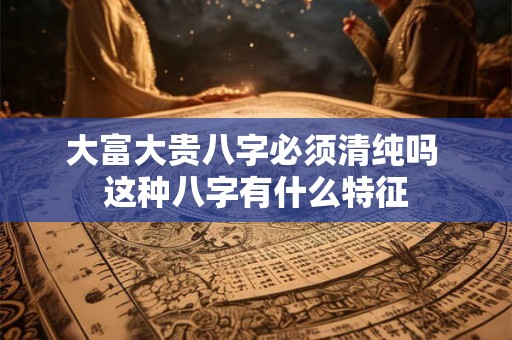 大富大贵八字必须清纯吗 这种八字有什么特征