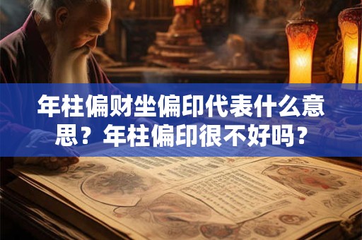 年柱偏财坐偏印代表什么意思？年柱偏印很不好吗？