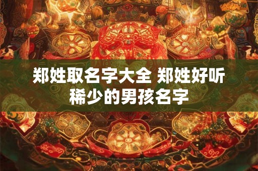 郑姓取名字大全 郑姓好听稀少的男孩名字