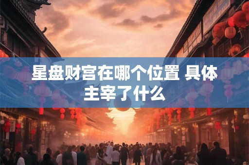 详细阅读:星盘财宫在哪个位置 具体主宰了什么 星盘财宫在哪个位置 具体主宰了什么