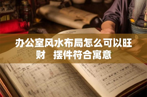 办公室风水布局怎么可以旺财   摆件符合寓意