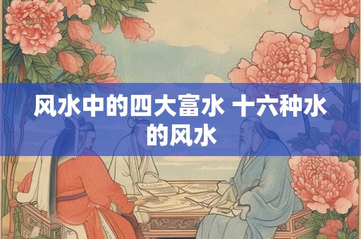 风水中的四大富水 十六种水的风水