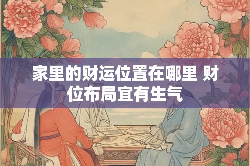 家里的财运位置在哪里 财位布局宜有生气