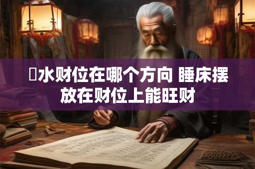 風水财位在哪个方向 睡床摆放在财位上能旺财