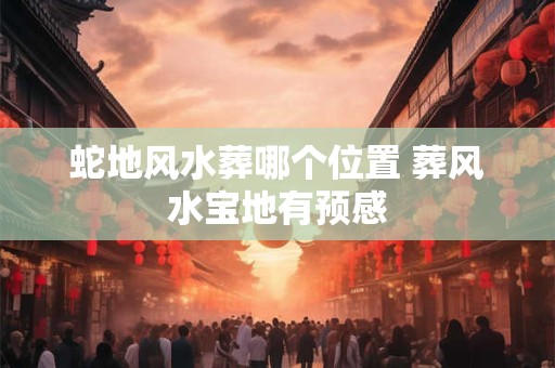 蛇地风水葬哪个位置 葬风水宝地有预感