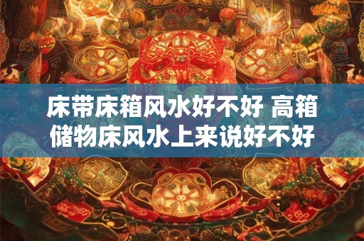 详细阅读:床带床箱风水好不好 高箱储物床风水上来说好不好 床带床箱风水好不好 高箱储物床风水上来说好不好