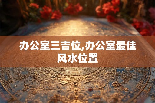 办公室三吉位,办公室最佳风水位置