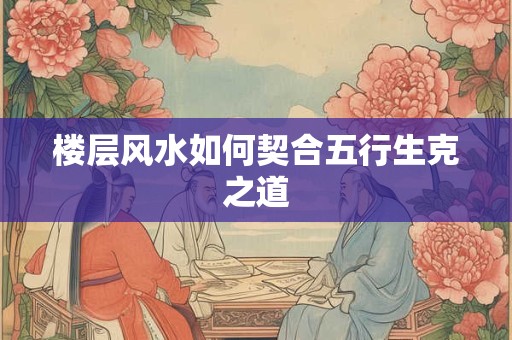 楼层风水如何契合五行生克之道
