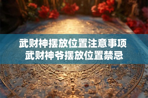 武财神摆放位置注意事项 武财神爷摆放位置禁忌