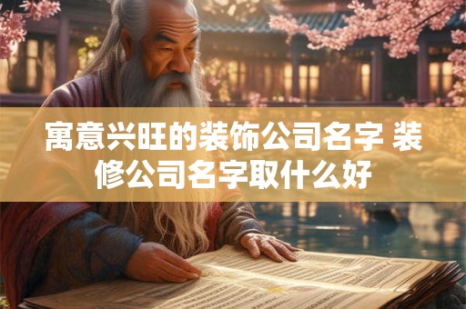 寓意兴旺的装饰公司名字 装修公司名字取什么好