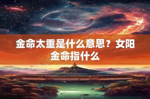金命太重是什么意思？女阳金命指什么