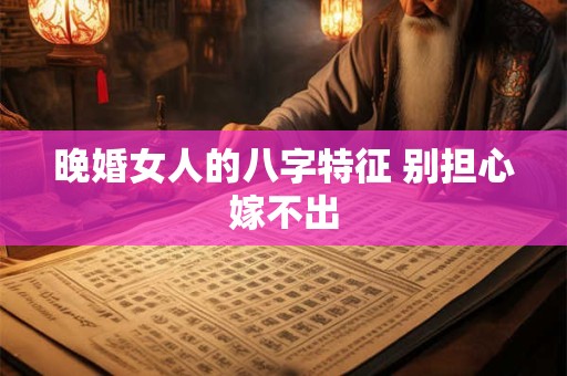 晚婚女人的八字特征 别担心嫁不出