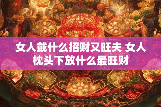 女人戴什么招财又旺夫 女人枕头下放什么最旺财