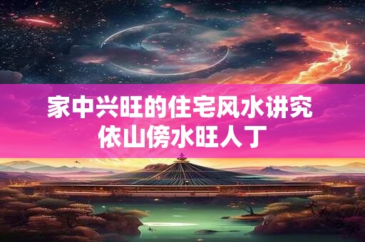 家中兴旺的住宅风水讲究 依山傍水旺人丁