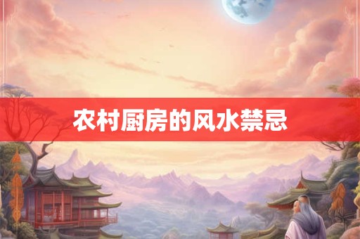 详细阅读:农村厨房的风水禁忌 农村厨房的风水禁忌