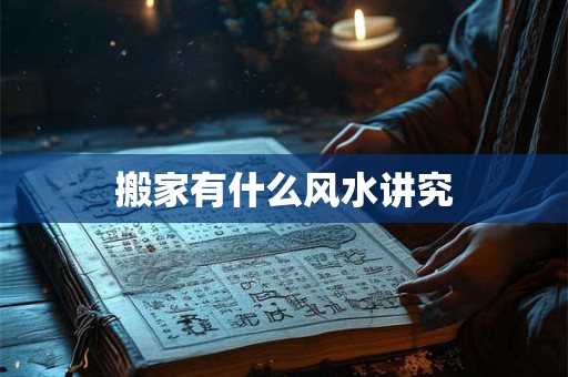 搬家有什么风水讲究