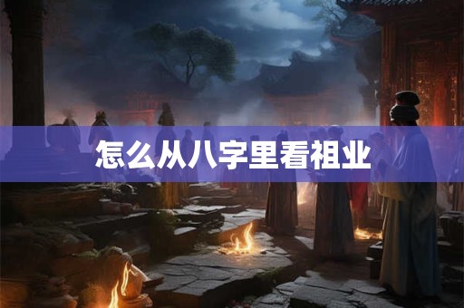 怎么从八字里看祖业