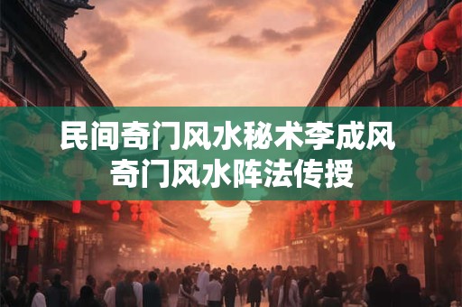 民间奇门风水秘术李成风 奇门风水阵法传授