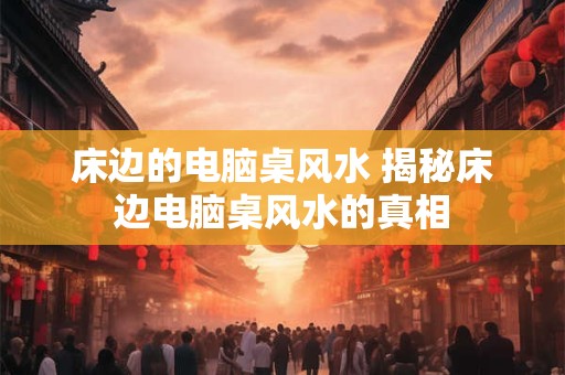 床边的电脑桌风水 揭秘床边电脑桌风水的真相