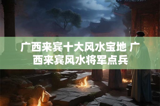 详细阅读:广西来宾十大风水宝地 广西来宾风水将军点兵 广西来宾十大风水宝地 广西来宾风水将军点兵