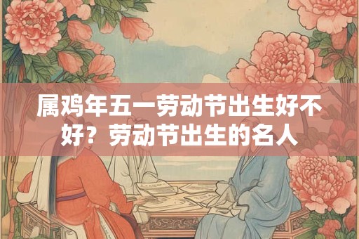 属鸡年五一劳动节出生好不好？劳动节出生的名人