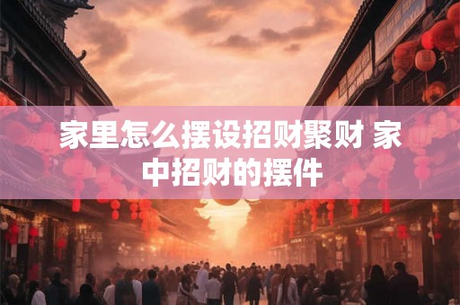 家里怎么摆设招财聚财 家中招财的摆件