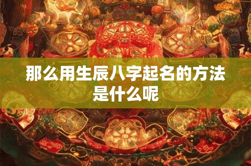 那么用生辰八字起名的方法是什么呢