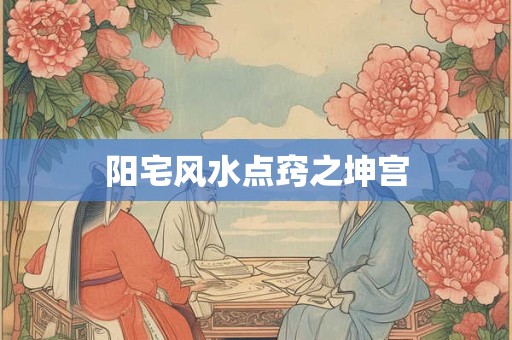 阳宅风水点窍之坤宫