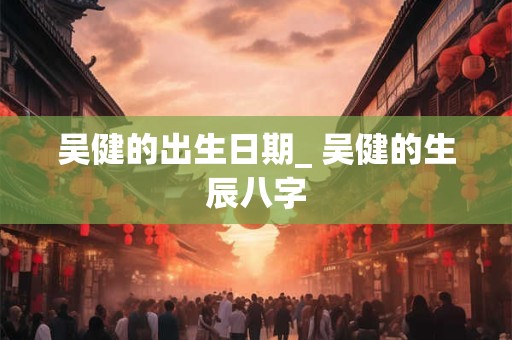 吴健的出生日期_ 吴健的生辰八字