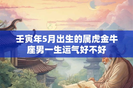 壬寅年5月出生的属虎金牛座男一生运气好不好
