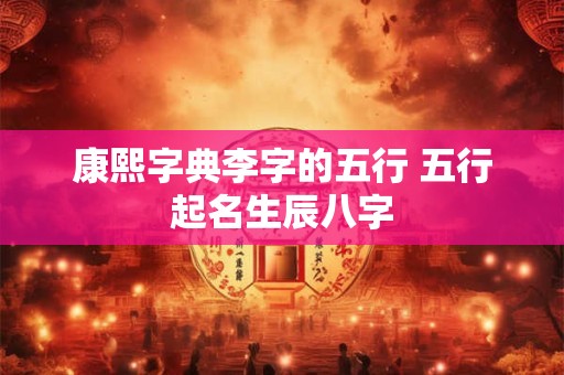 康熙字典李字的五行 五行起名生辰八字