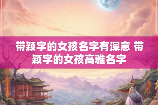 带颖字的女孩名字有深意 带颖字的女孩高雅名字