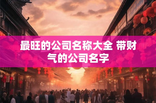 最旺的公司名称大全 带财气的公司名字