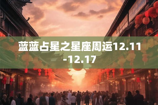 蓝蓝占星之星座周运12.11-12.17