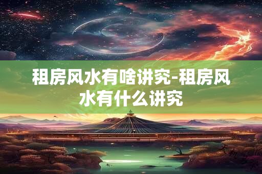 租房风水有啥讲究-租房风水有什么讲究