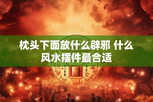 枕头下面放什么辟邪 什么风水摆件最合适