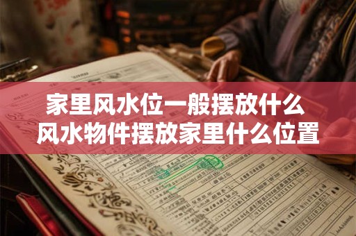 家里风水位一般摆放什么 风水物件摆放家里什么位置好