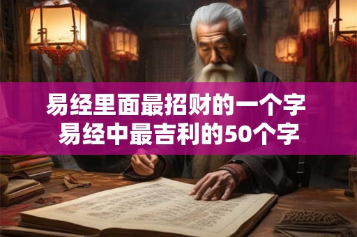 易经里面最招财的一个字 易经中最吉利的50个字
