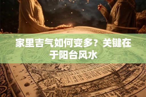 家里吉气如何变多？关键在于阳台风水