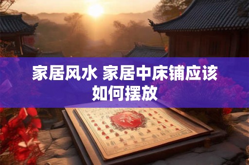家居风水 家居中床铺应该如何摆放
