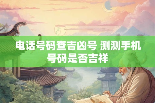 详细阅读:电话号码查吉凶号 测测手机号码是否吉祥 电话号码查吉凶号 测测手机号码是否吉祥