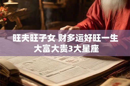 旺夫旺子女 财多运好旺一生 大富大贵3大星座