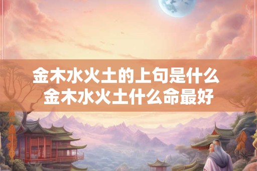 金木水火土的上句是什么 金木水火土什么命最好