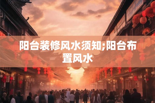 阳台装修风水须知;阳台布置风水
