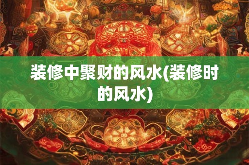 装修中聚财的风水(装修时的风水)