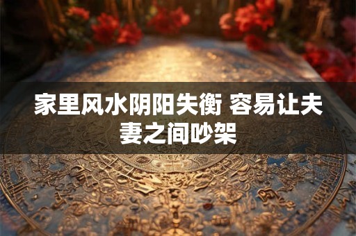 家里风水阴阳失衡 容易让夫妻之间吵架